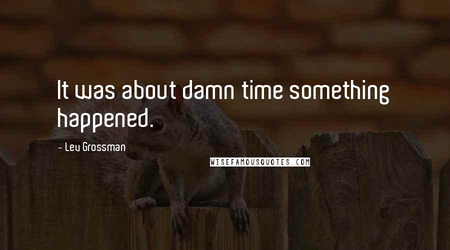 Lev Grossman Quotes: It was about damn time something happened.