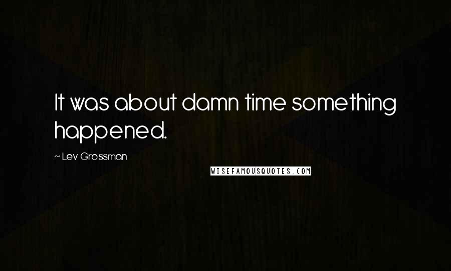 Lev Grossman Quotes: It was about damn time something happened.