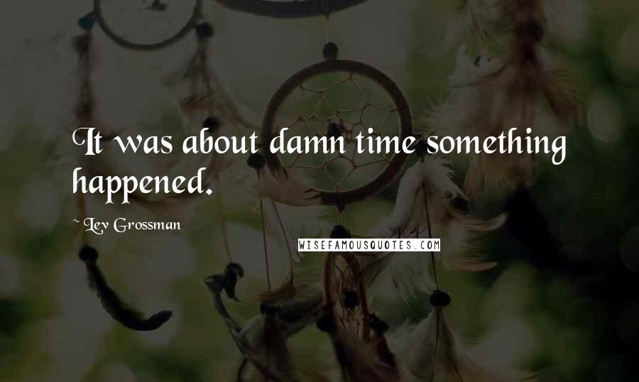 Lev Grossman Quotes: It was about damn time something happened.