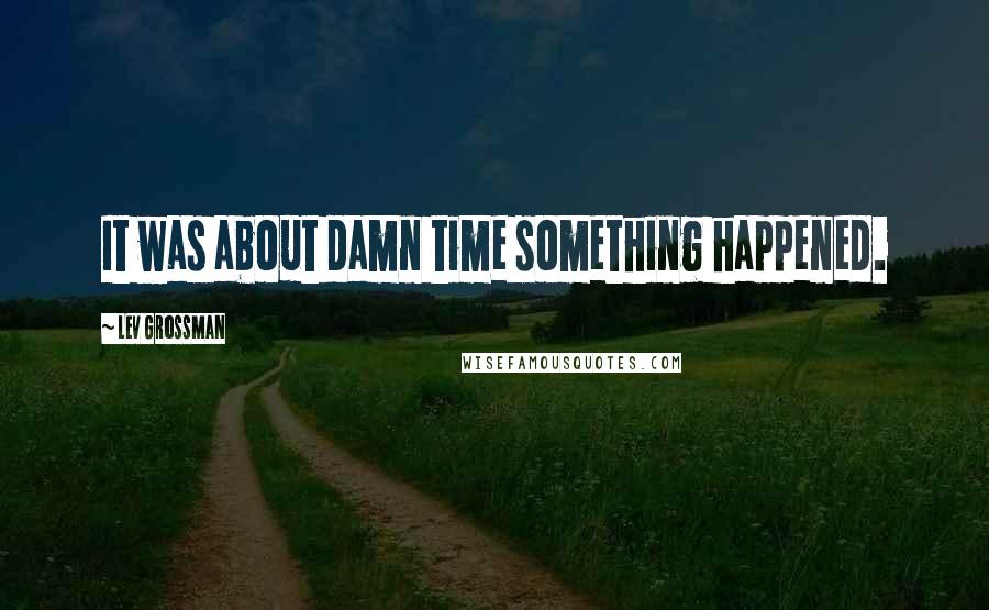 Lev Grossman Quotes: It was about damn time something happened.