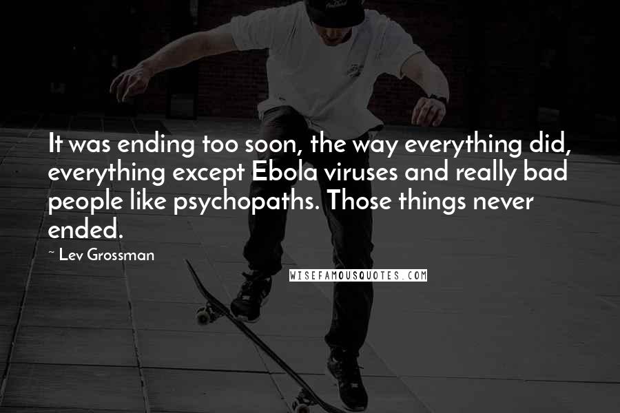 Lev Grossman Quotes: It was ending too soon, the way everything did, everything except Ebola viruses and really bad people like psychopaths. Those things never ended.