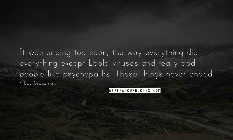 Lev Grossman Quotes: It was ending too soon, the way everything did, everything except Ebola viruses and really bad people like psychopaths. Those things never ended.