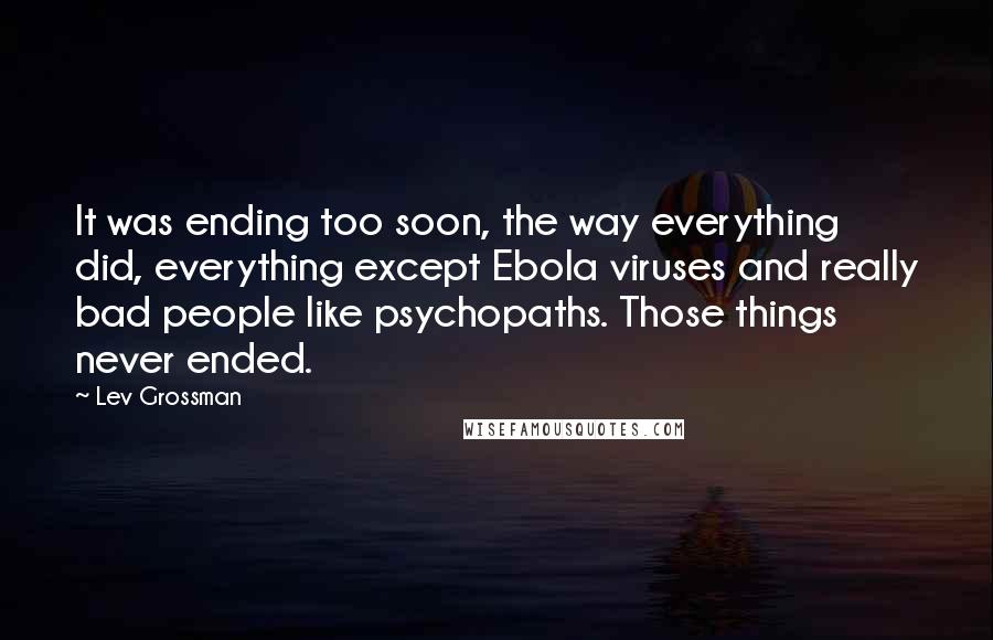 Lev Grossman Quotes: It was ending too soon, the way everything did, everything except Ebola viruses and really bad people like psychopaths. Those things never ended.