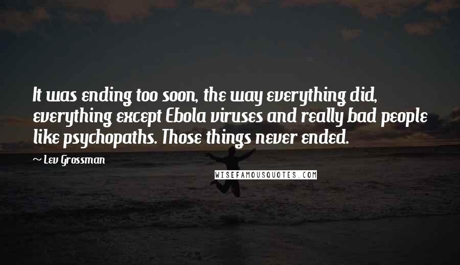 Lev Grossman Quotes: It was ending too soon, the way everything did, everything except Ebola viruses and really bad people like psychopaths. Those things never ended.