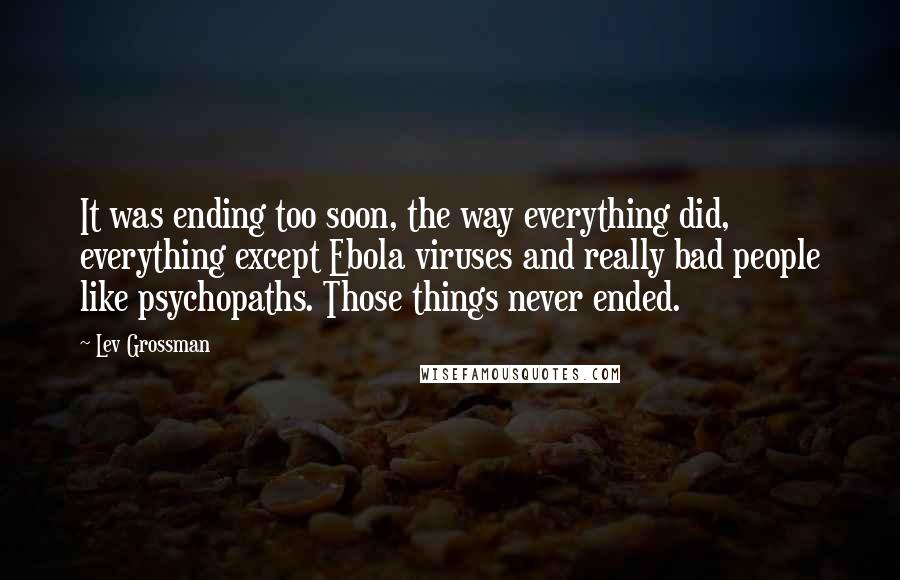 Lev Grossman Quotes: It was ending too soon, the way everything did, everything except Ebola viruses and really bad people like psychopaths. Those things never ended.