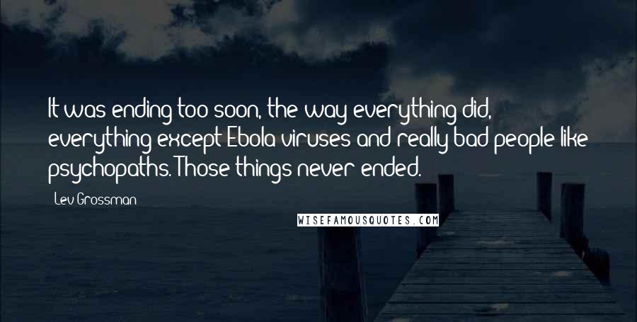 Lev Grossman Quotes: It was ending too soon, the way everything did, everything except Ebola viruses and really bad people like psychopaths. Those things never ended.