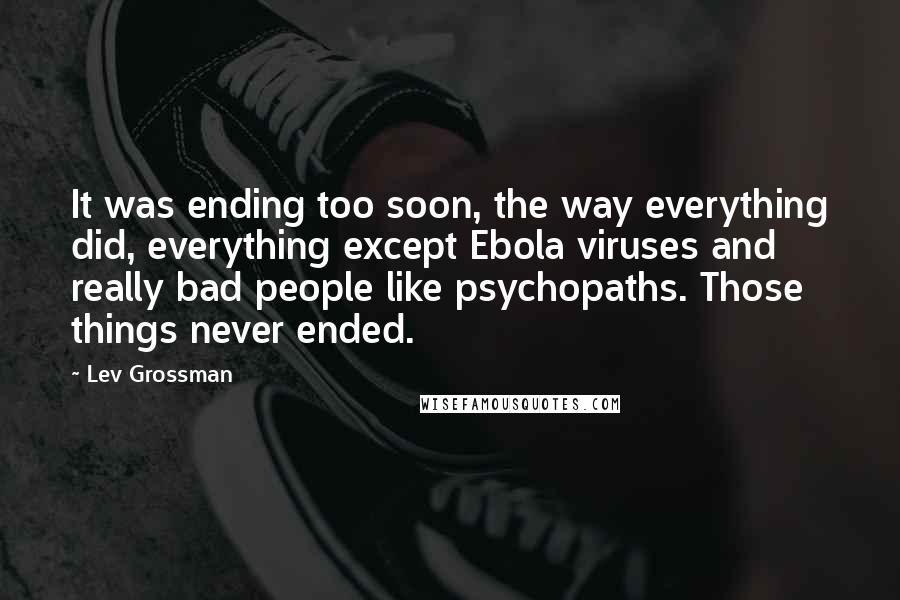 Lev Grossman Quotes: It was ending too soon, the way everything did, everything except Ebola viruses and really bad people like psychopaths. Those things never ended.