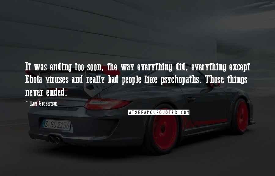 Lev Grossman Quotes: It was ending too soon, the way everything did, everything except Ebola viruses and really bad people like psychopaths. Those things never ended.