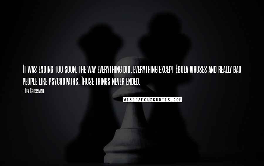 Lev Grossman Quotes: It was ending too soon, the way everything did, everything except Ebola viruses and really bad people like psychopaths. Those things never ended.