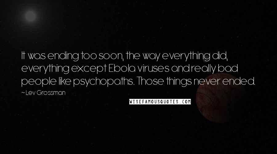 Lev Grossman Quotes: It was ending too soon, the way everything did, everything except Ebola viruses and really bad people like psychopaths. Those things never ended.