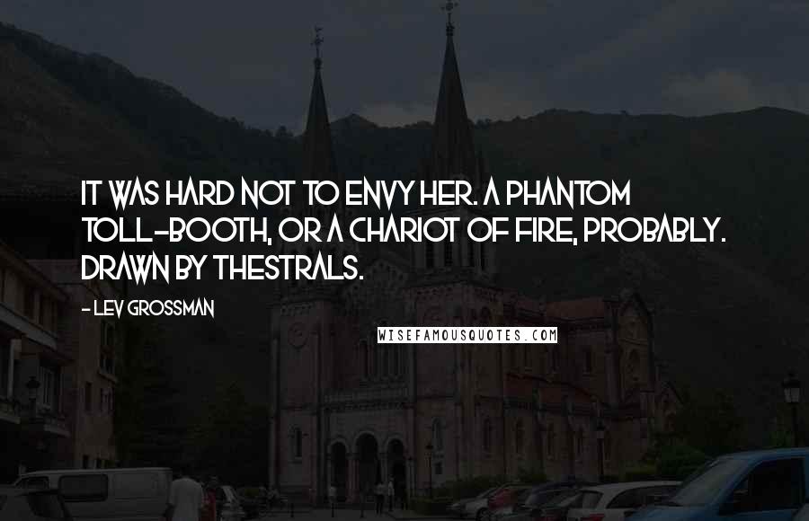 Lev Grossman Quotes: It was hard not to envy her. A phantom toll-booth, or a chariot of fire, probably. Drawn by thestrals.