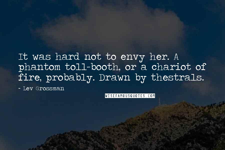 Lev Grossman Quotes: It was hard not to envy her. A phantom toll-booth, or a chariot of fire, probably. Drawn by thestrals.