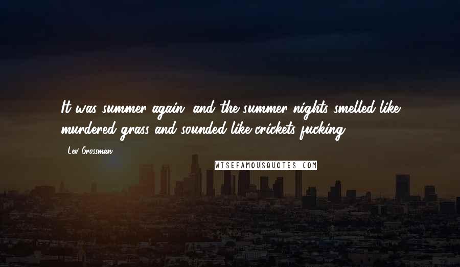Lev Grossman Quotes: It was summer again, and the summer nights smelled like murdered grass and sounded like crickets fucking.