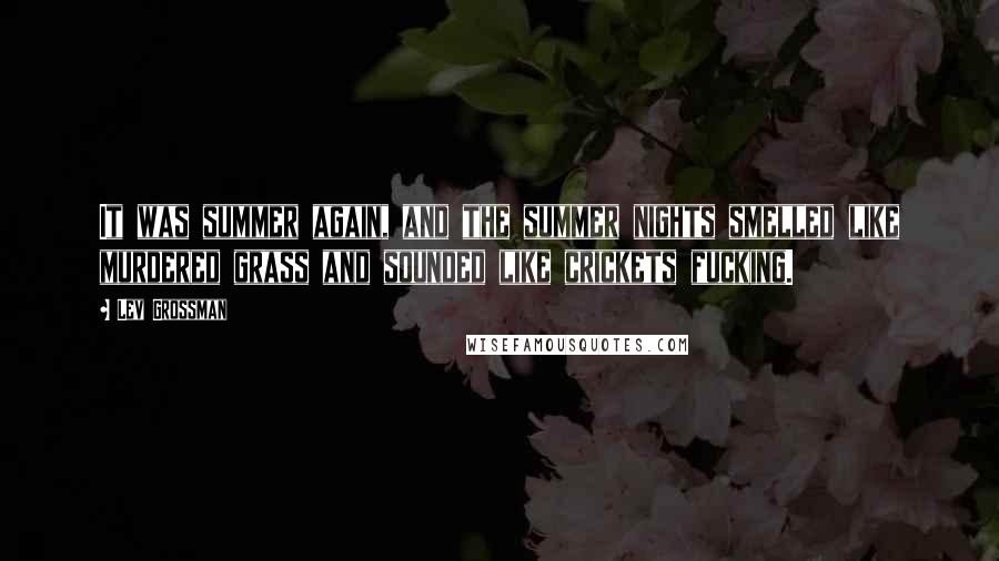 Lev Grossman Quotes: It was summer again, and the summer nights smelled like murdered grass and sounded like crickets fucking.