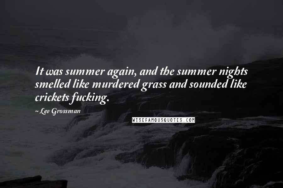 Lev Grossman Quotes: It was summer again, and the summer nights smelled like murdered grass and sounded like crickets fucking.