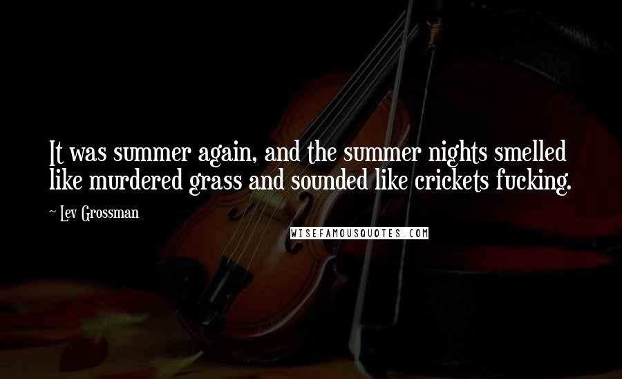 Lev Grossman Quotes: It was summer again, and the summer nights smelled like murdered grass and sounded like crickets fucking.