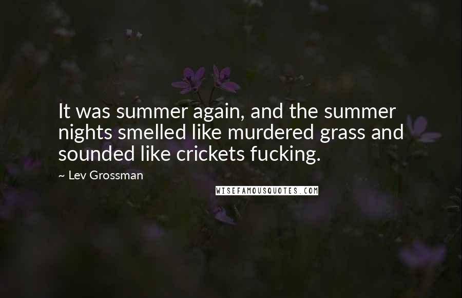 Lev Grossman Quotes: It was summer again, and the summer nights smelled like murdered grass and sounded like crickets fucking.