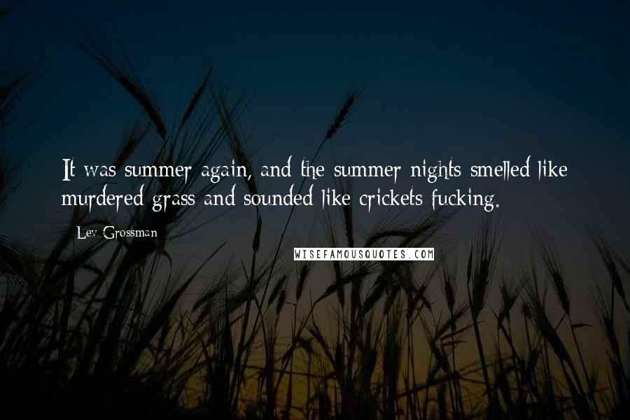 Lev Grossman Quotes: It was summer again, and the summer nights smelled like murdered grass and sounded like crickets fucking.