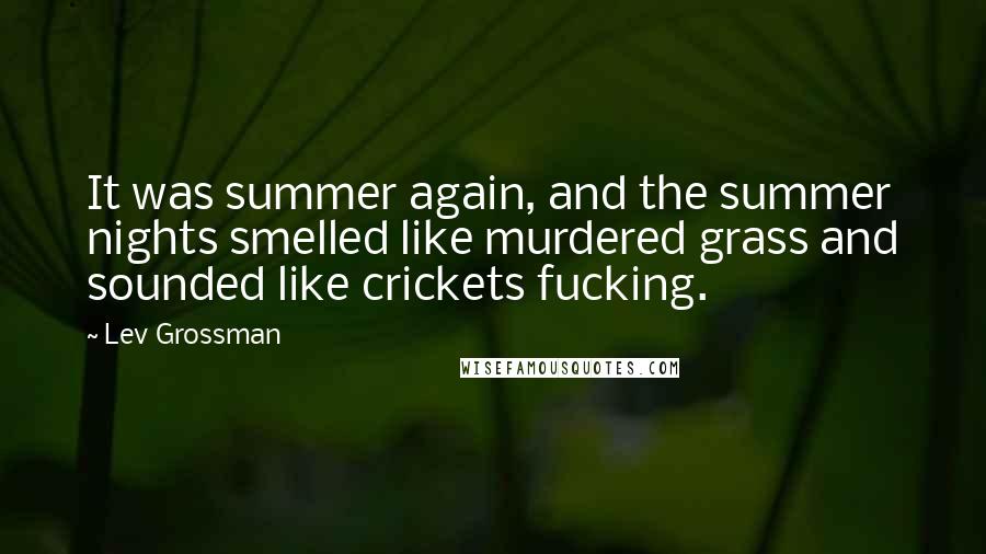 Lev Grossman Quotes: It was summer again, and the summer nights smelled like murdered grass and sounded like crickets fucking.
