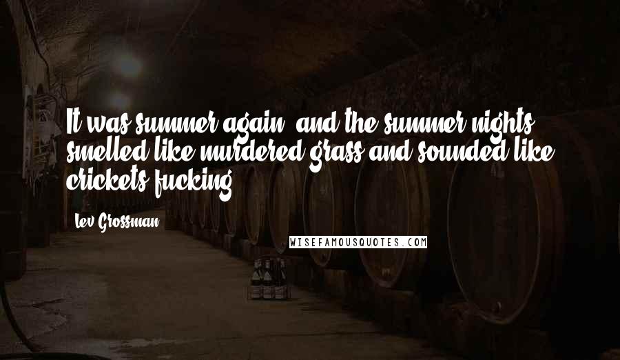 Lev Grossman Quotes: It was summer again, and the summer nights smelled like murdered grass and sounded like crickets fucking.