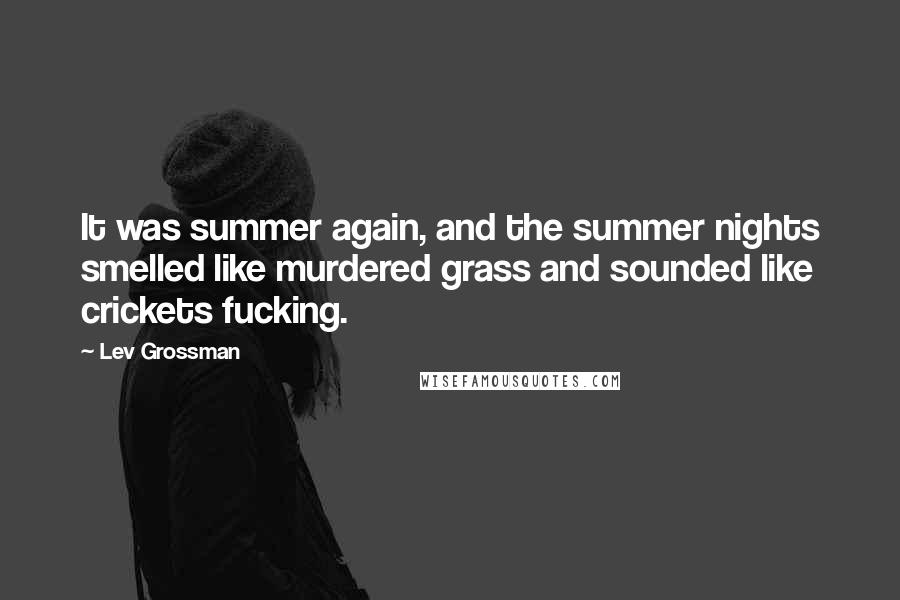 Lev Grossman Quotes: It was summer again, and the summer nights smelled like murdered grass and sounded like crickets fucking.