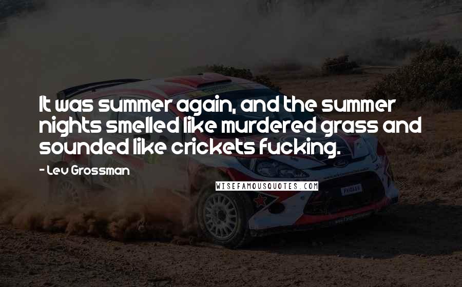Lev Grossman Quotes: It was summer again, and the summer nights smelled like murdered grass and sounded like crickets fucking.