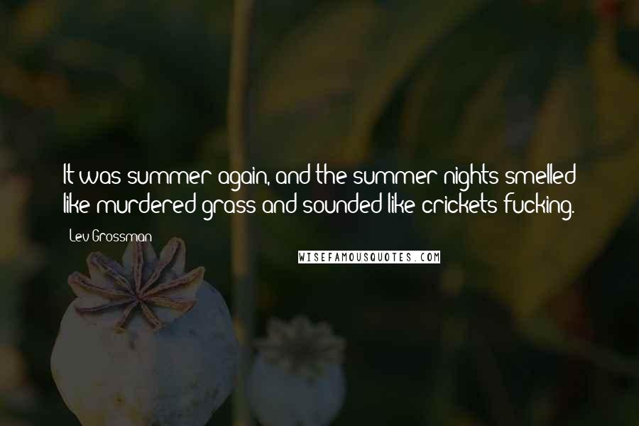 Lev Grossman Quotes: It was summer again, and the summer nights smelled like murdered grass and sounded like crickets fucking.