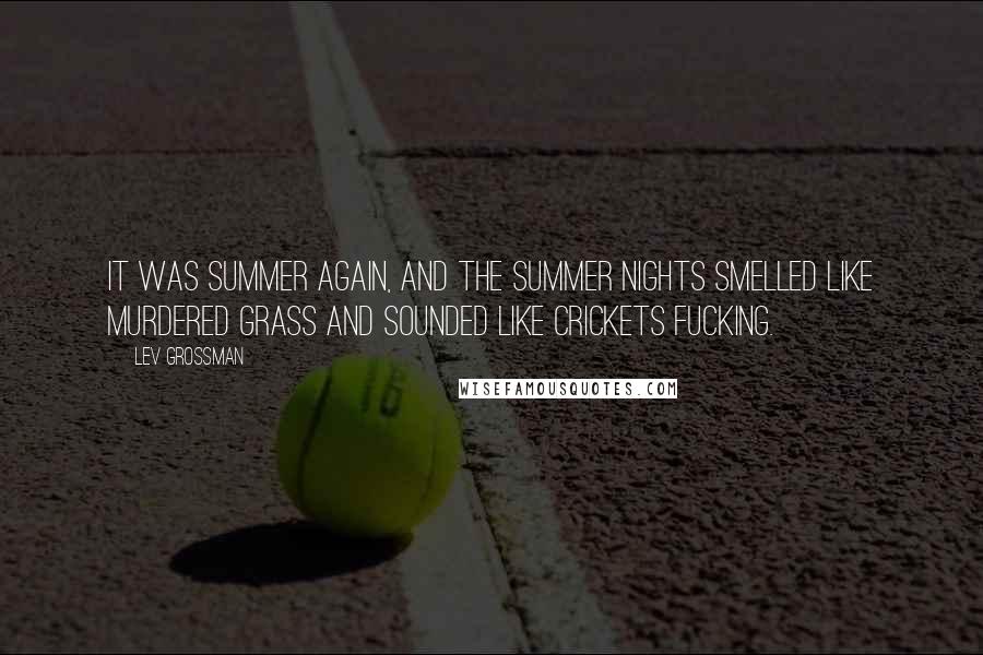 Lev Grossman Quotes: It was summer again, and the summer nights smelled like murdered grass and sounded like crickets fucking.