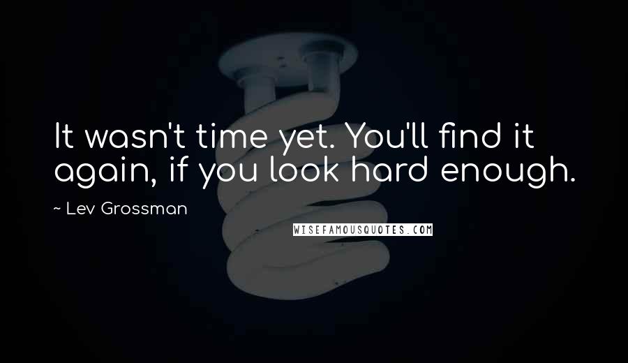 Lev Grossman Quotes: It wasn't time yet. You'll find it again, if you look hard enough.