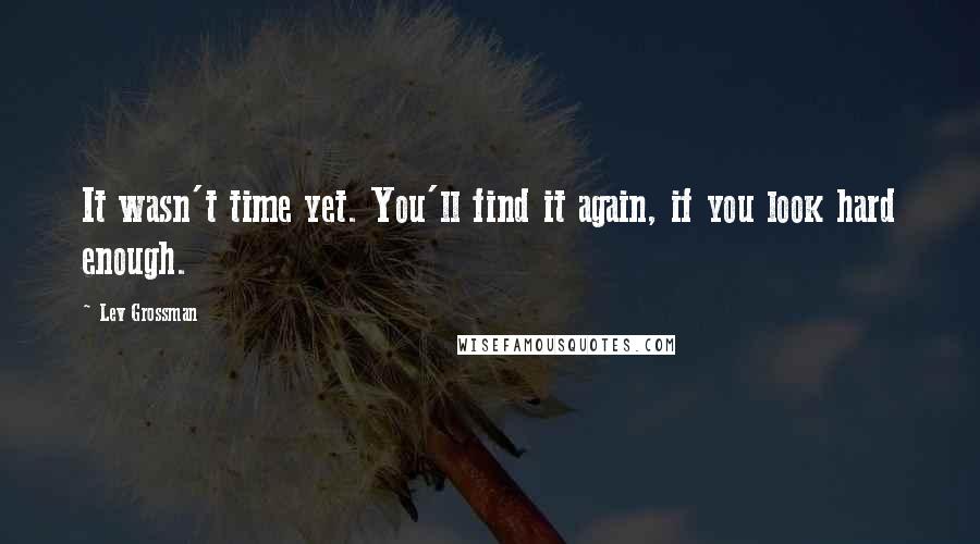 Lev Grossman Quotes: It wasn't time yet. You'll find it again, if you look hard enough.