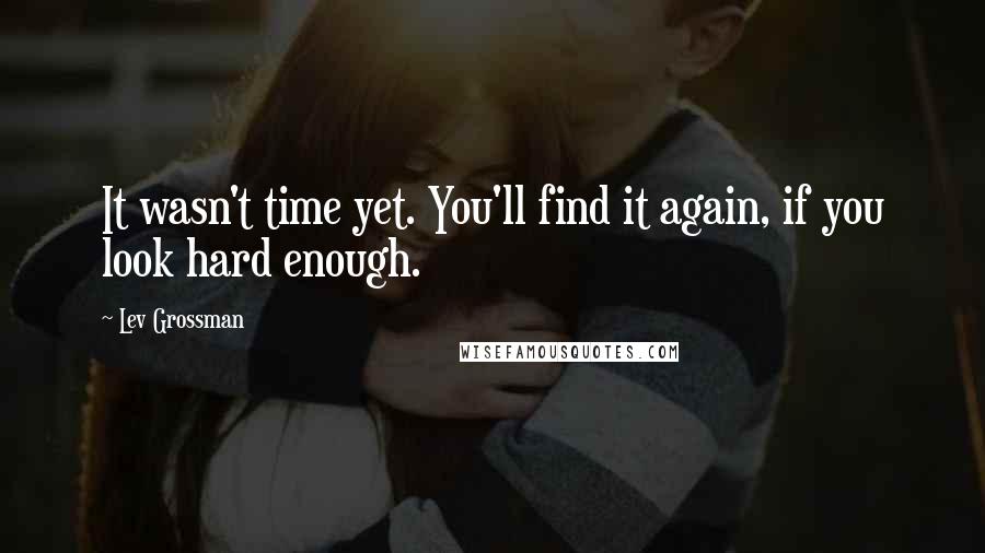 Lev Grossman Quotes: It wasn't time yet. You'll find it again, if you look hard enough.