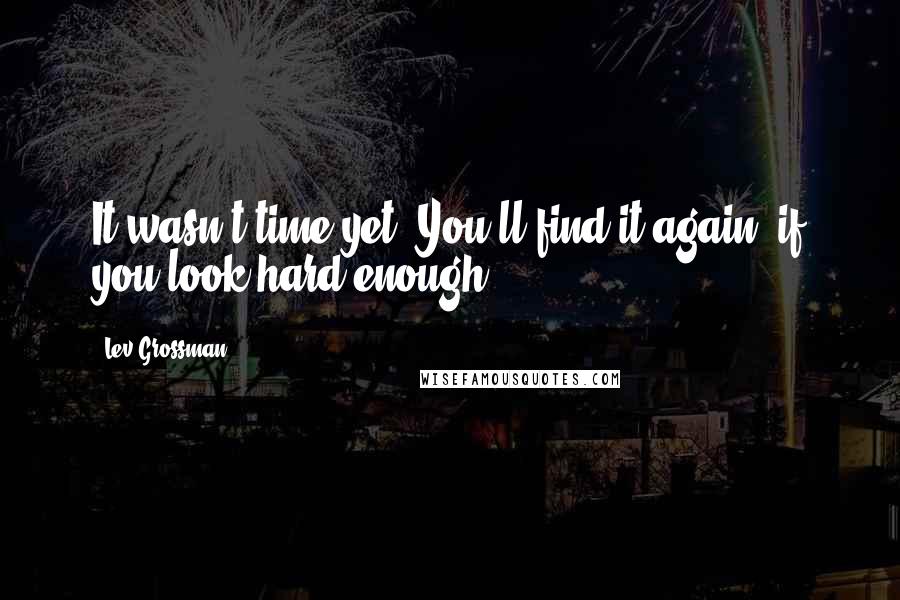 Lev Grossman Quotes: It wasn't time yet. You'll find it again, if you look hard enough.