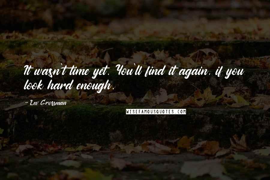 Lev Grossman Quotes: It wasn't time yet. You'll find it again, if you look hard enough.