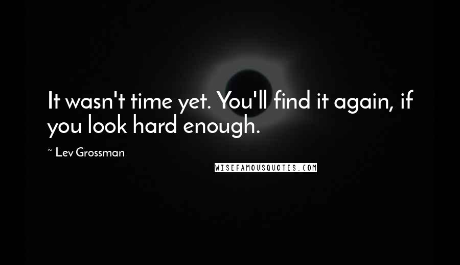 Lev Grossman Quotes: It wasn't time yet. You'll find it again, if you look hard enough.