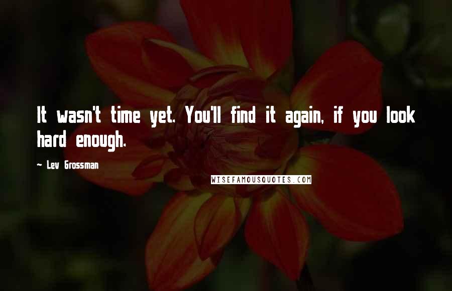 Lev Grossman Quotes: It wasn't time yet. You'll find it again, if you look hard enough.