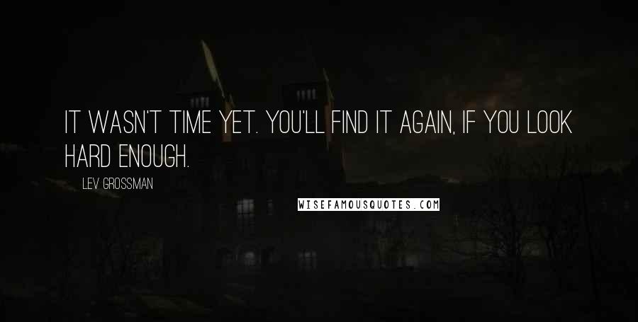 Lev Grossman Quotes: It wasn't time yet. You'll find it again, if you look hard enough.