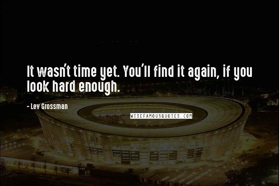 Lev Grossman Quotes: It wasn't time yet. You'll find it again, if you look hard enough.