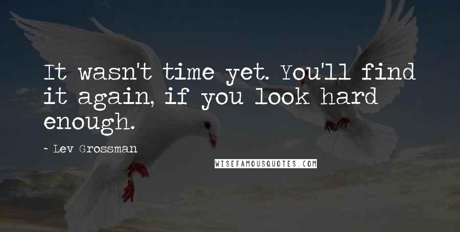 Lev Grossman Quotes: It wasn't time yet. You'll find it again, if you look hard enough.