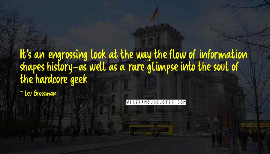 Lev Grossman Quotes: It's an engrossing look at the way the flow of information shapes history-as well as a rare glimpse into the soul of the hardcore geek