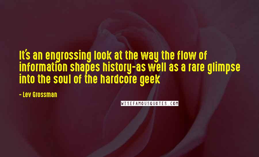 Lev Grossman Quotes: It's an engrossing look at the way the flow of information shapes history-as well as a rare glimpse into the soul of the hardcore geek