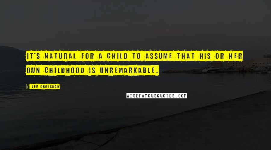 Lev Grossman Quotes: It's natural for a child to assume that his or her own childhood is unremarkable.