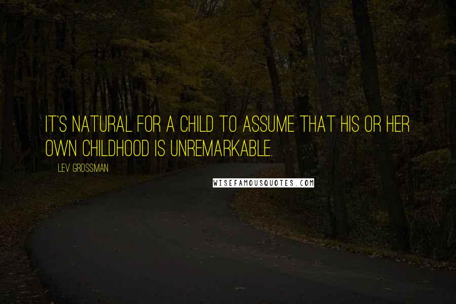 Lev Grossman Quotes: It's natural for a child to assume that his or her own childhood is unremarkable.