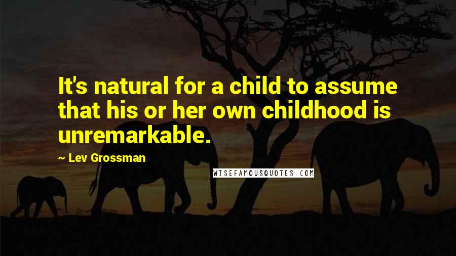 Lev Grossman Quotes: It's natural for a child to assume that his or her own childhood is unremarkable.