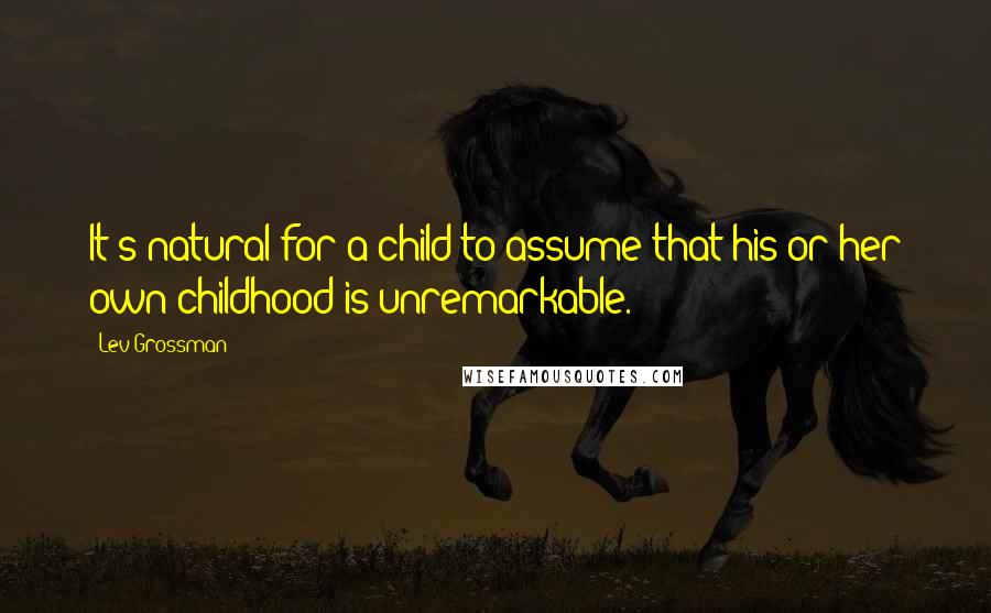 Lev Grossman Quotes: It's natural for a child to assume that his or her own childhood is unremarkable.