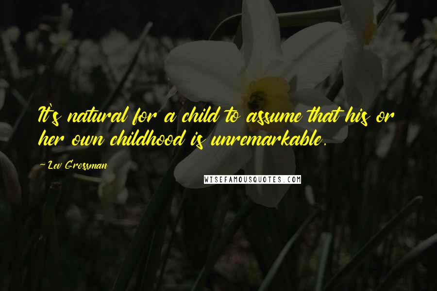 Lev Grossman Quotes: It's natural for a child to assume that his or her own childhood is unremarkable.