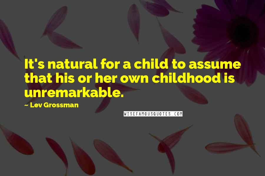 Lev Grossman Quotes: It's natural for a child to assume that his or her own childhood is unremarkable.