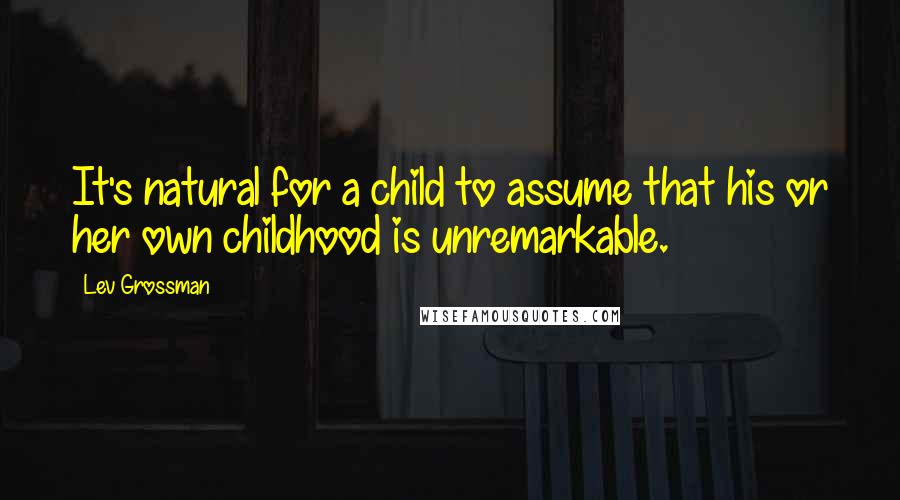 Lev Grossman Quotes: It's natural for a child to assume that his or her own childhood is unremarkable.