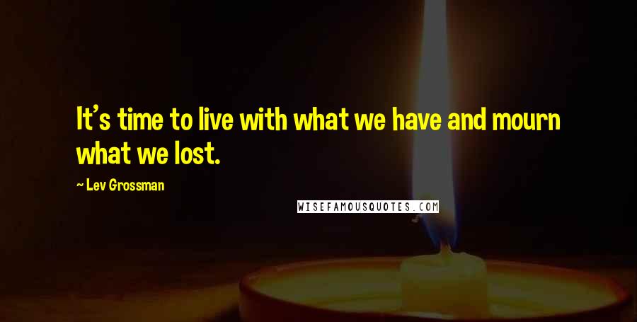 Lev Grossman Quotes: It's time to live with what we have and mourn what we lost.