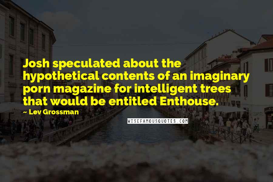 Lev Grossman Quotes: Josh speculated about the hypothetical contents of an imaginary porn magazine for intelligent trees that would be entitled Enthouse.