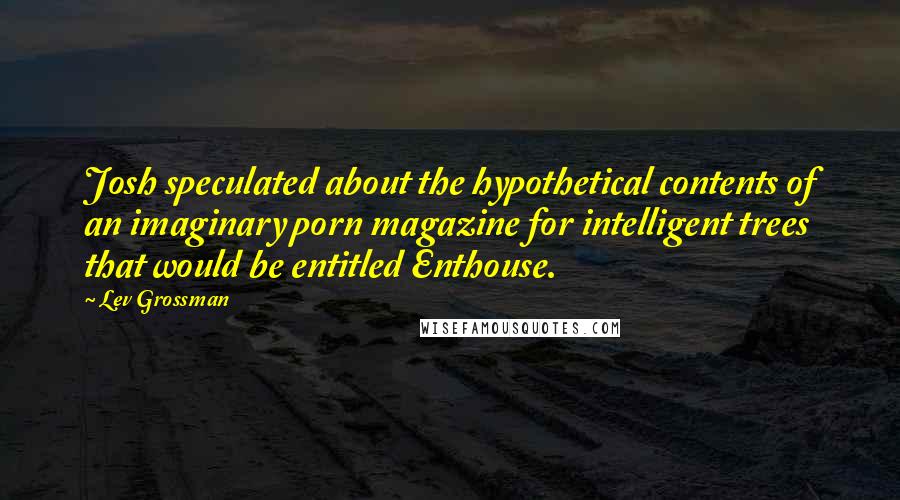 Lev Grossman Quotes: Josh speculated about the hypothetical contents of an imaginary porn magazine for intelligent trees that would be entitled Enthouse.